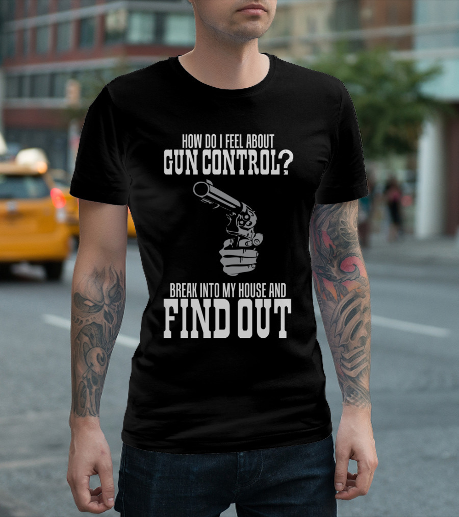 How Do I Feel About Gun Control Break Into My House and Find Out T-Shirt