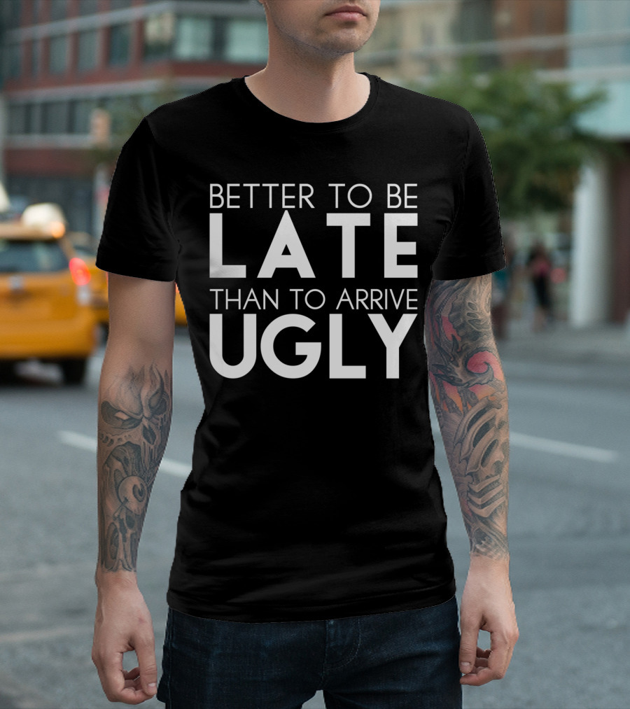 Better To Be Late Than To Arrive Ugly T-Shirt