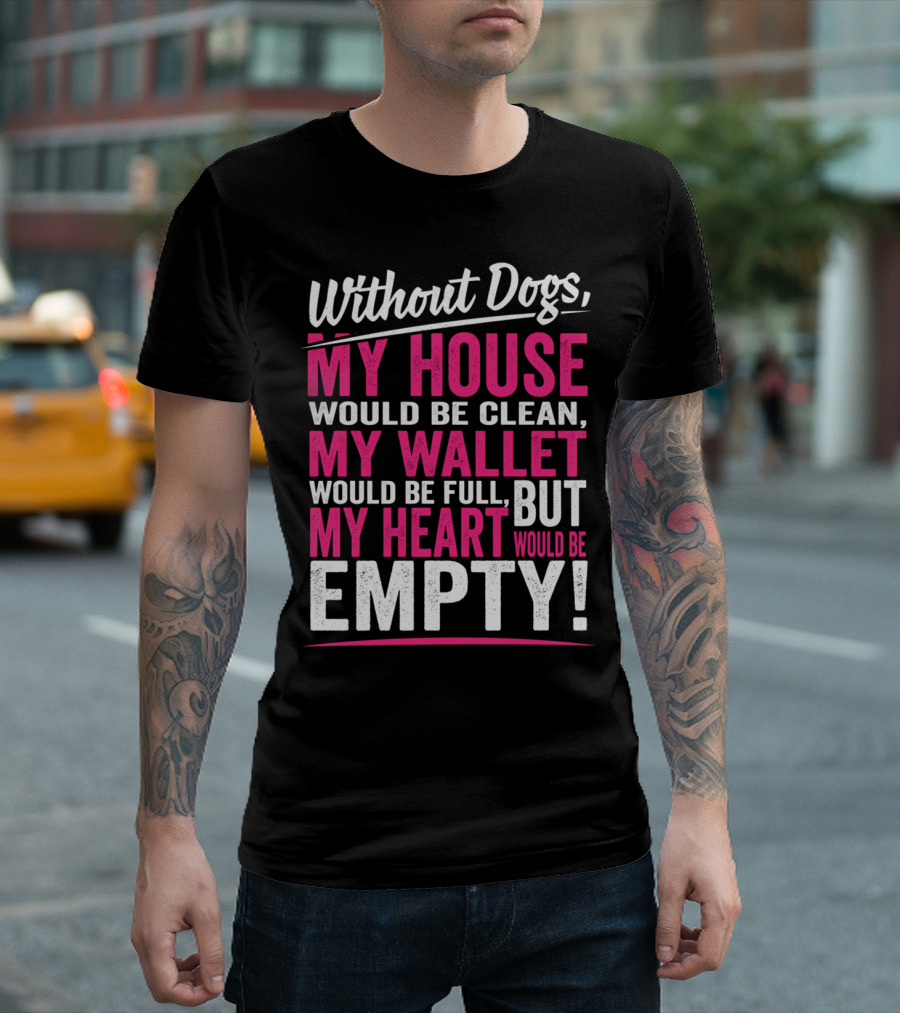 Without Dogs My House Would Be Clean My Wallet Would Be Full But My Heart Would Be Empty T-Shirt
