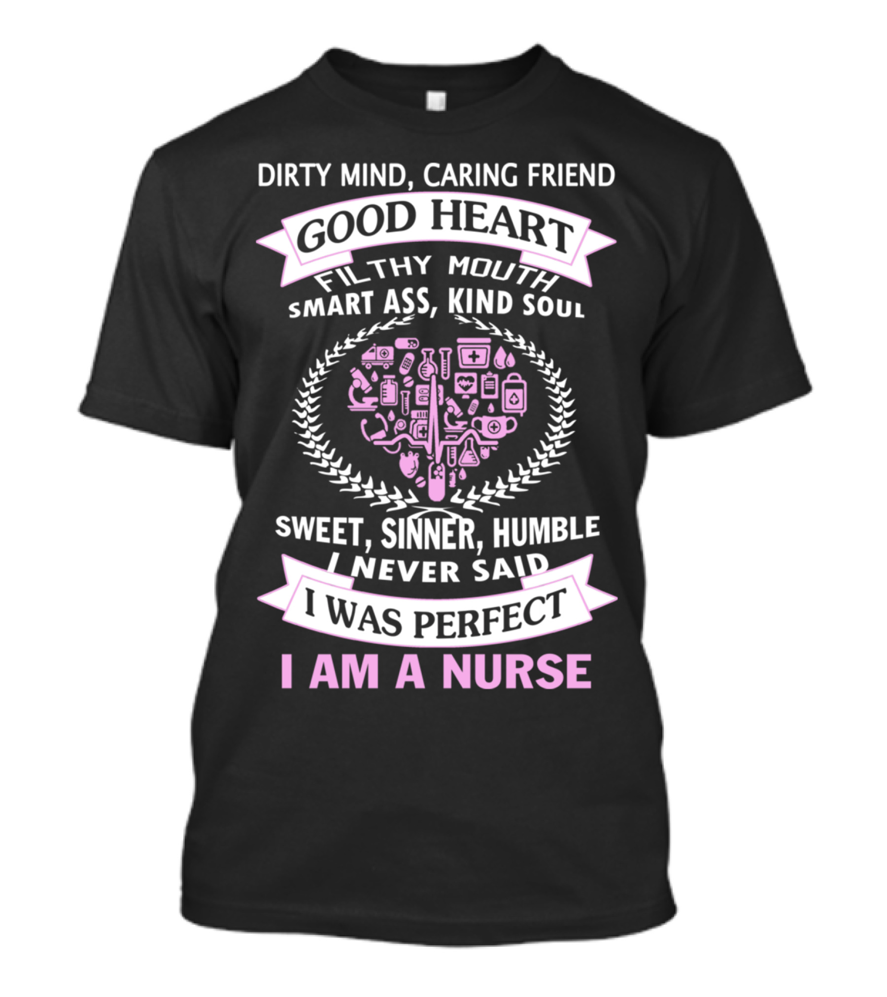 DIRTY MIND CARING FRIEND GOOD HEART FILTHY MOUTH SMART ASS KIND SOUL SWEET SINNER HUMBLE I NEVER SAID I WAS PERFECT I AM A NURSE T-Shirt