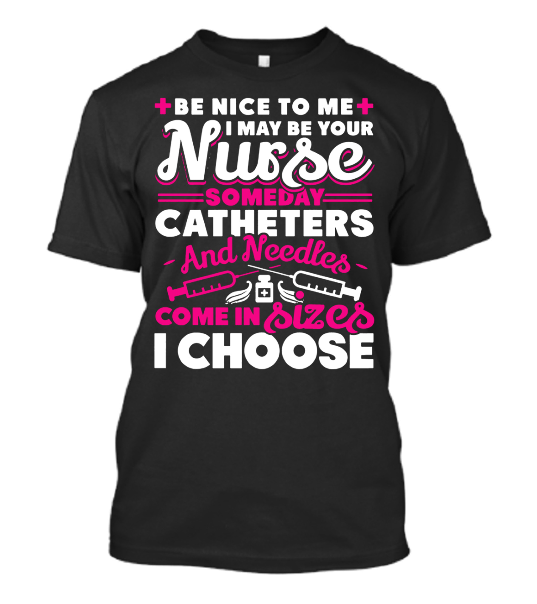 BE NICE TO ME I MAY BE YOUR NURSE SOMEDAY CATHETERS AND NEEDLES COME IN SIZES I CHOOSE T-Shirt