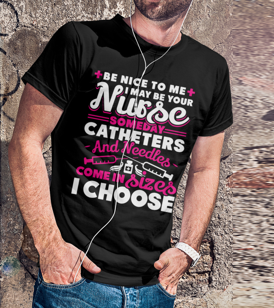 BE NICE TO ME I MAY BE YOUR NURSE SOMEDAY CATHETERS AND NEEDLES COME IN SIZES I CHOOSE T-Shirt