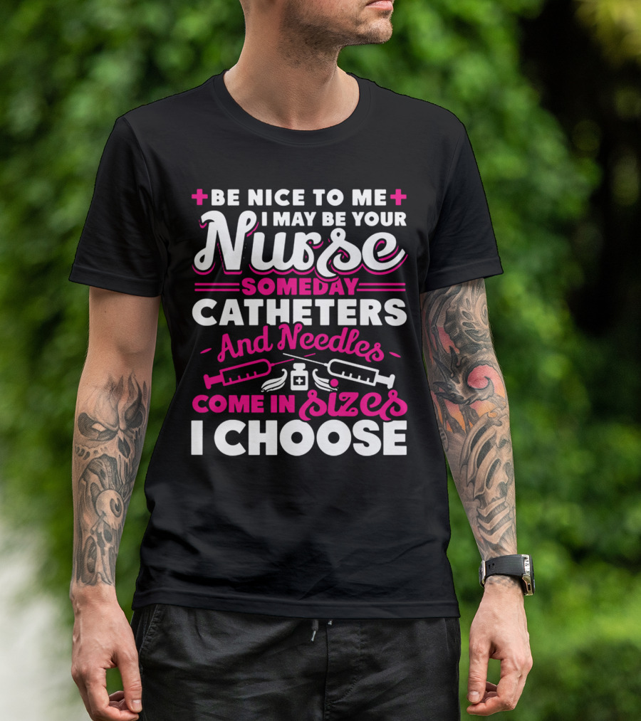 BE NICE TO ME I MAY BE YOUR NURSE SOMEDAY CATHETERS AND NEEDLES COME IN SIZES I CHOOSE T-Shirt