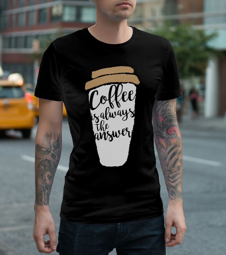 Coffee Is Always The Answer Cup T-Shirt