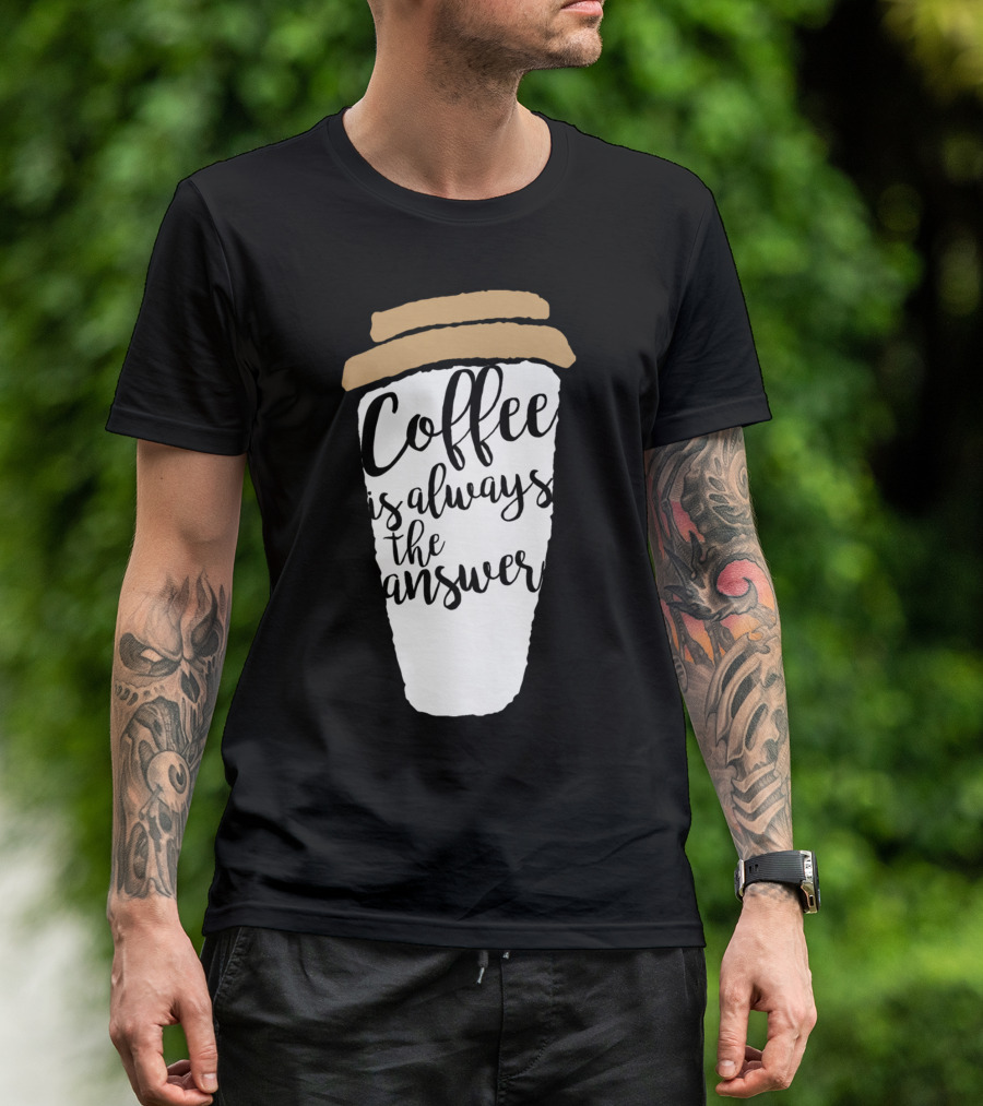 Coffee Is Always The Answer Cup T-Shirt
