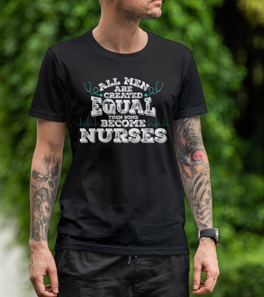 All Men Are Created Equal Then Some Become Nurses T-Shirt