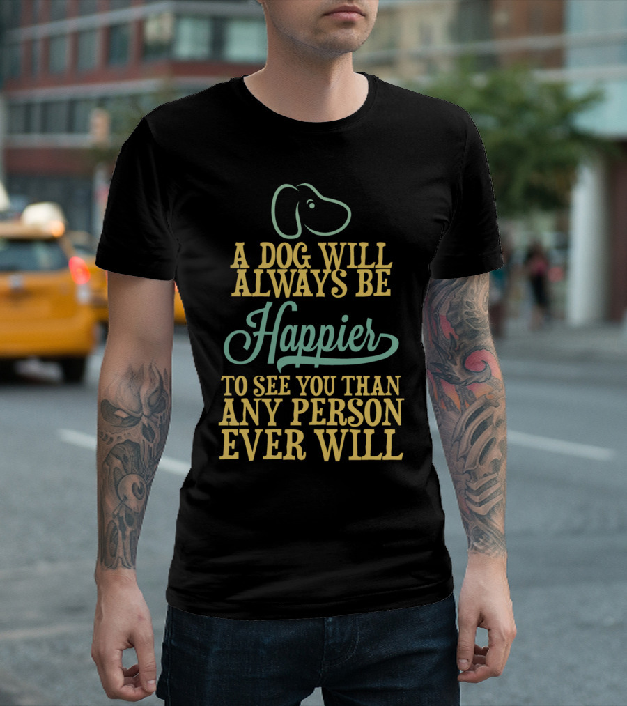 A Dog Will Always Be Happier To See You Than Any Person Ever Will T-Shirt