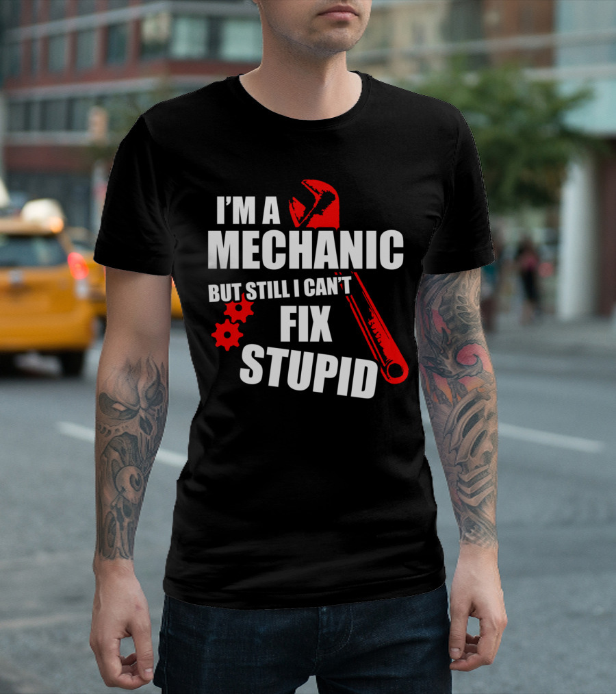 I'm A Mechanic But Still I Can't Fix Stupid T-Shirt