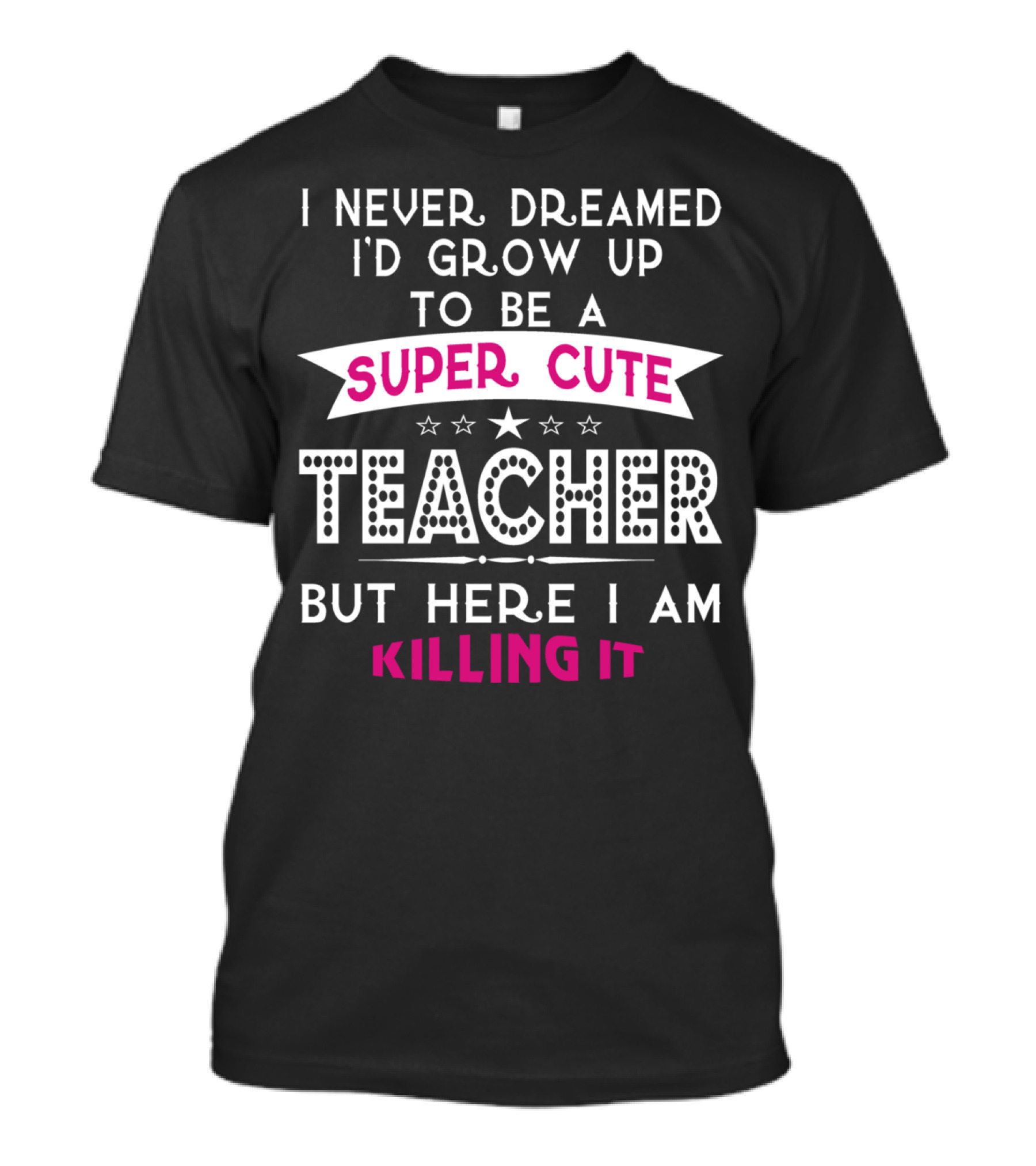 I Never Dreamed I'd Grow Up To Be A Super Cute Teacher But Here I Am Killing It T-Shirt