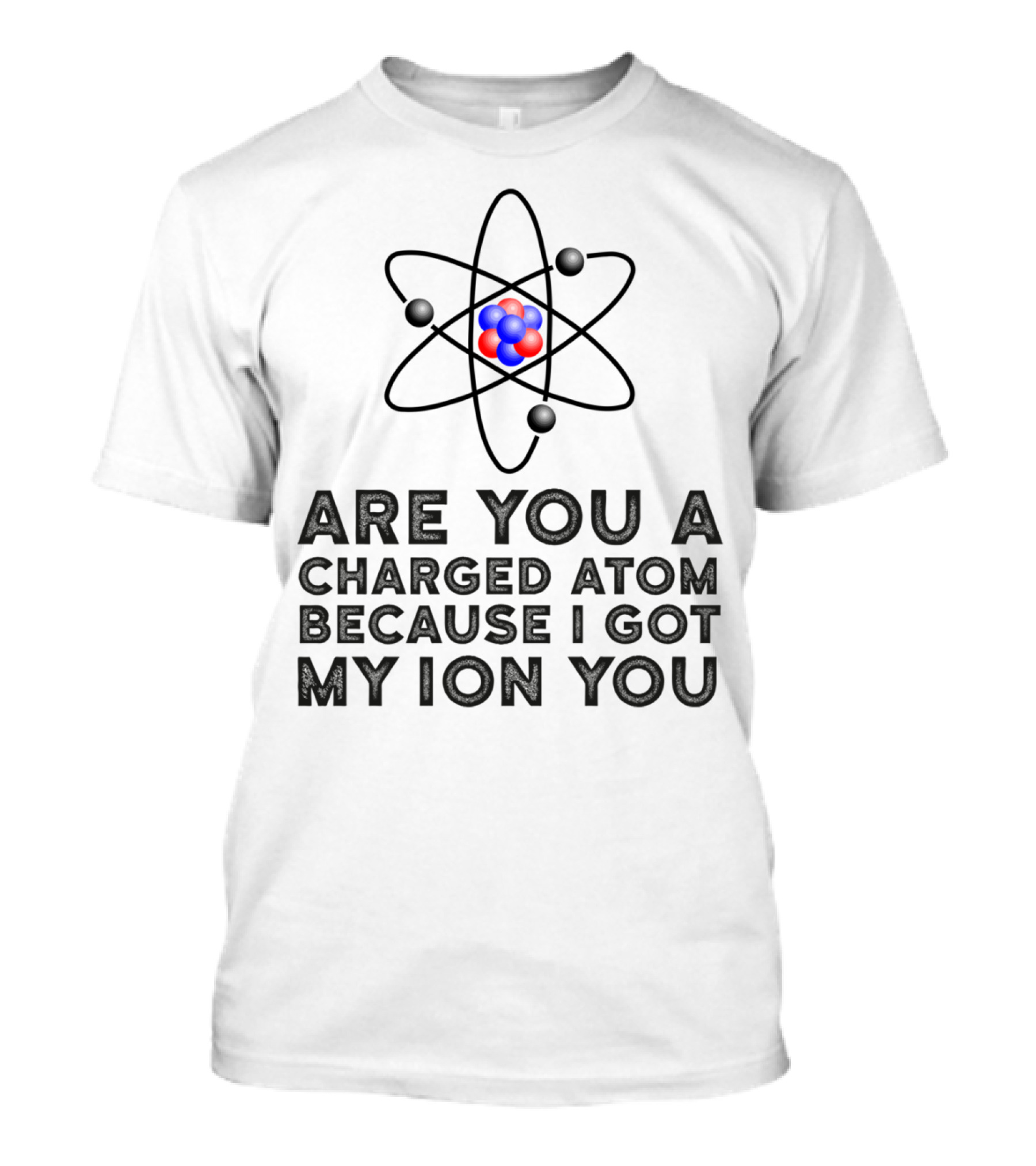 Are You A Charged Atom Because I Got My Ion You Funny Science Chemist T-Shirt