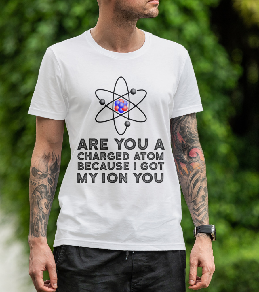Are You A Charged Atom Because I Got My Ion You Funny Science Chemist T-Shirt