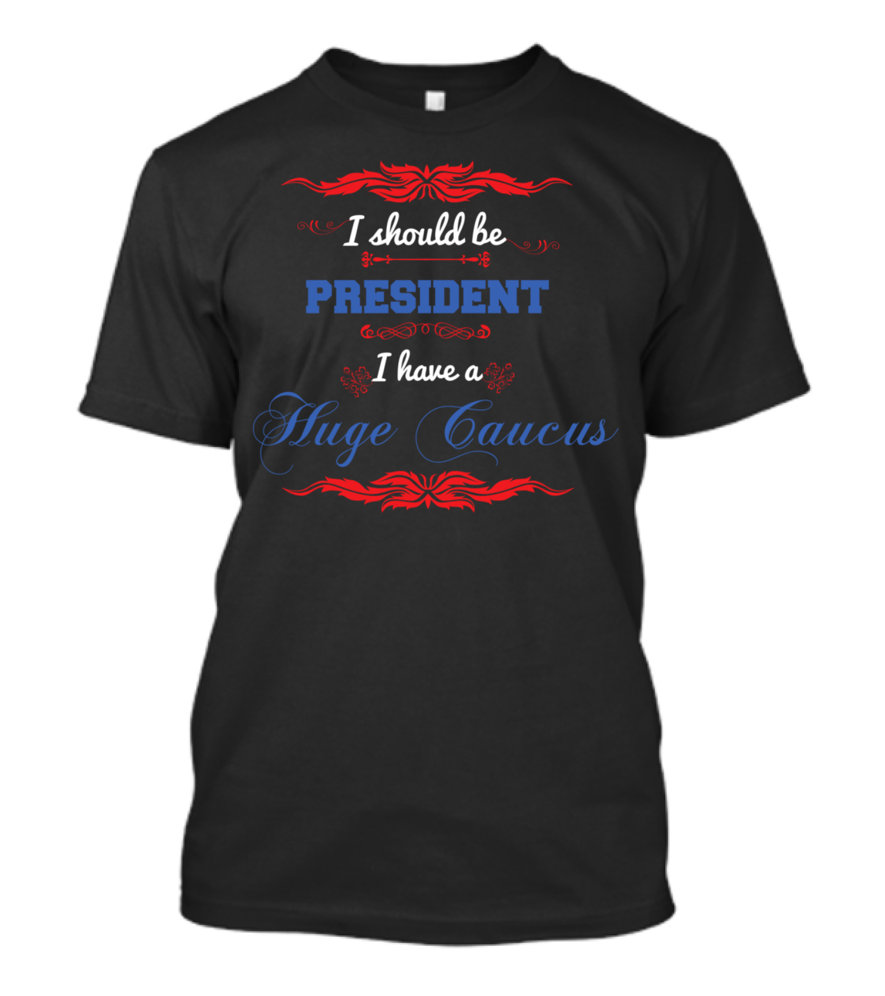 I Should Be President I Have A Huge Caucus Funny Political T-Shirt