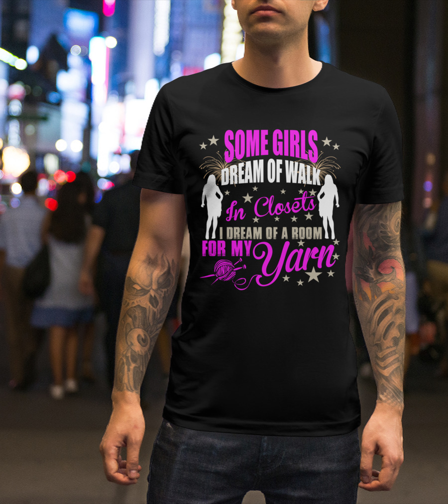 Some Girls Dream Of Walk In Closets I Dream Of A Room For My Yarn T-Shirt