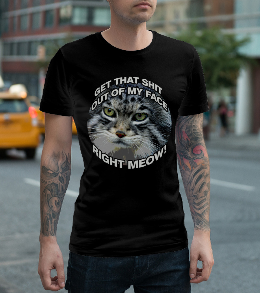 GET THAT SHIT OUT OF MY FACE RIGHT MEOW T-Shirt