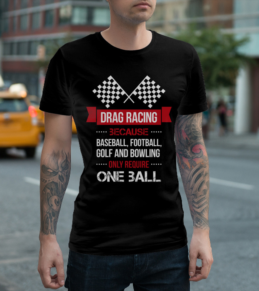 Drag Racing Because Baseball Football Golf and Bowling Only Require One Ball T-Shirt