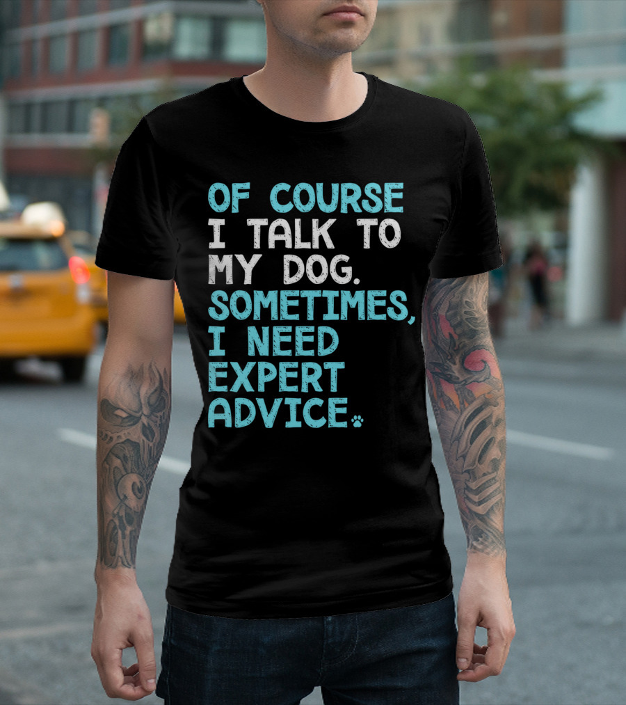 Of Course I Talk To My Dog Sometimes I Need Expert Advice T-Shirt