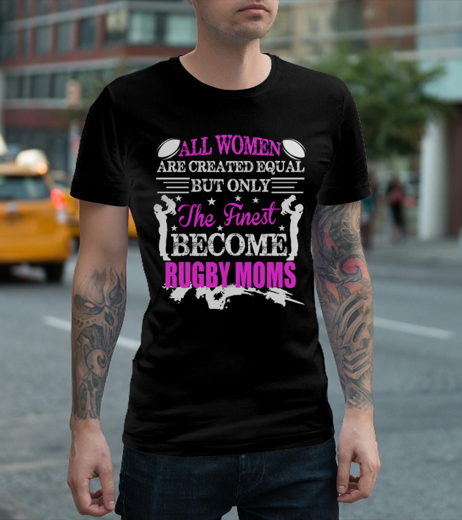 All Women Are Created Equal But Only The Finest Become Rugby Moms T-Shirt