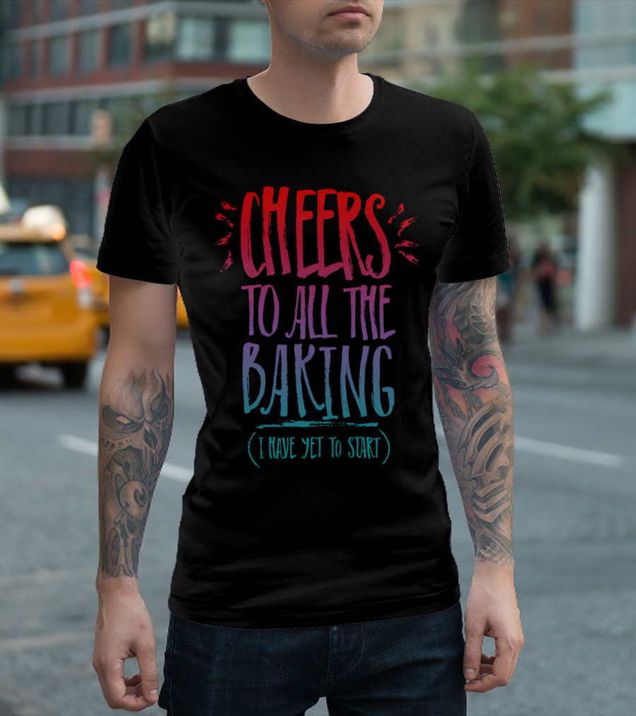 CHEERS TO ALL THE BAKING I HAVE YET TO START T-Shirt