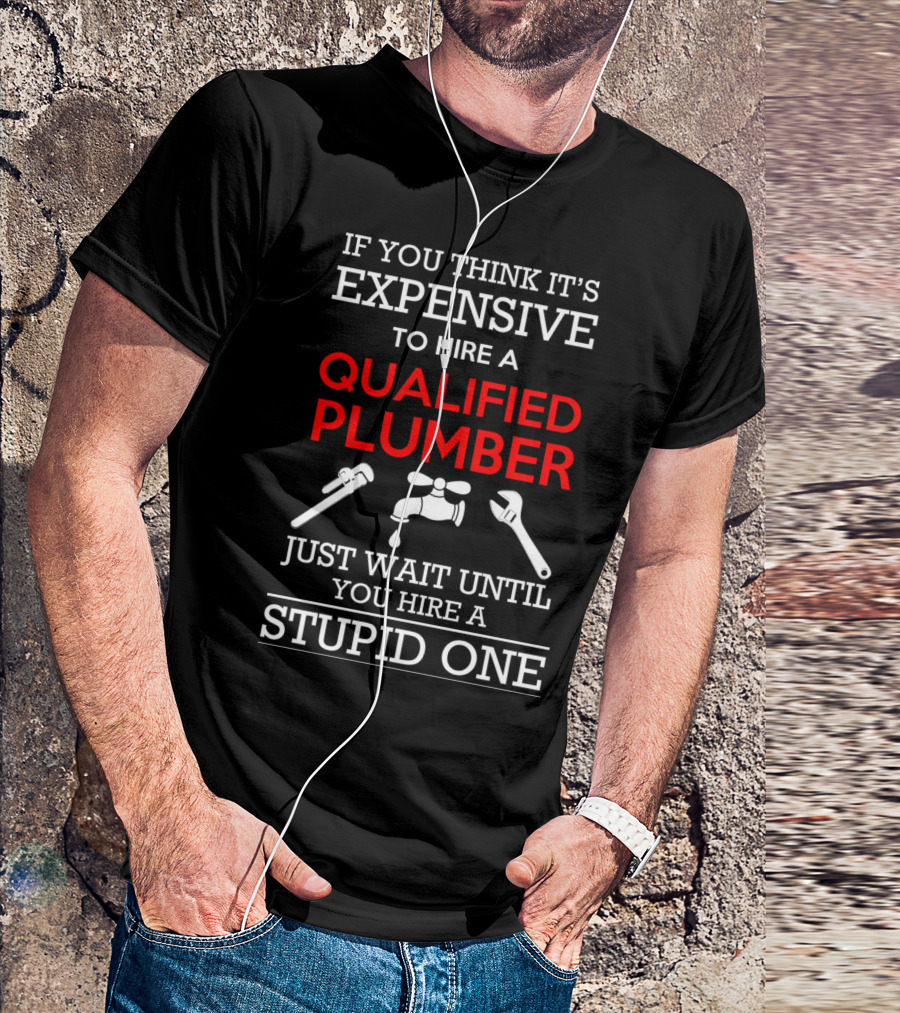 IF YOU THINK IT'S EXPENSIVE TO HIRE A QUALIFIED PLUMBER JUST WAIT UNTIL YOU HIRE A STUPID ONE T-Shirt
