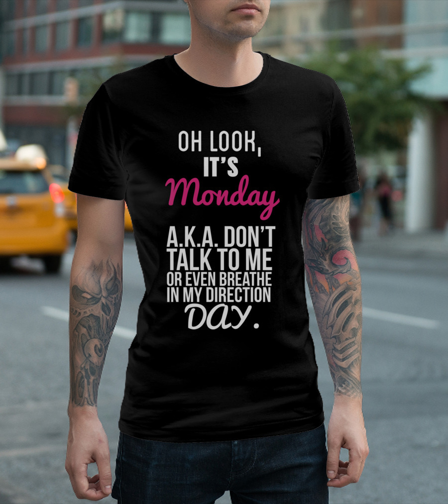 Oh Look It Is Monday A.K.A. Don't Talk to Me or Even Breathe in My Direction Day T-Shirt