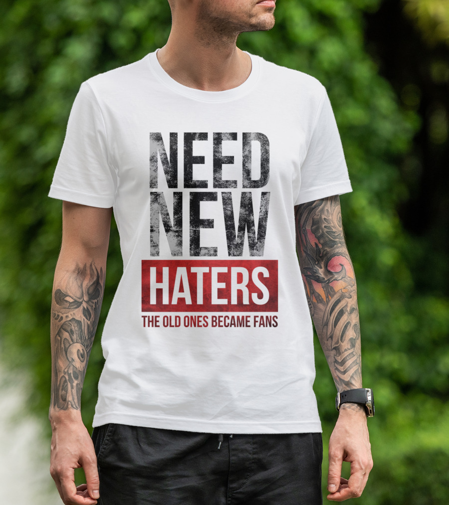 NEED NEW HATERS THE OLD ONES BECAME FANS T-Shirt