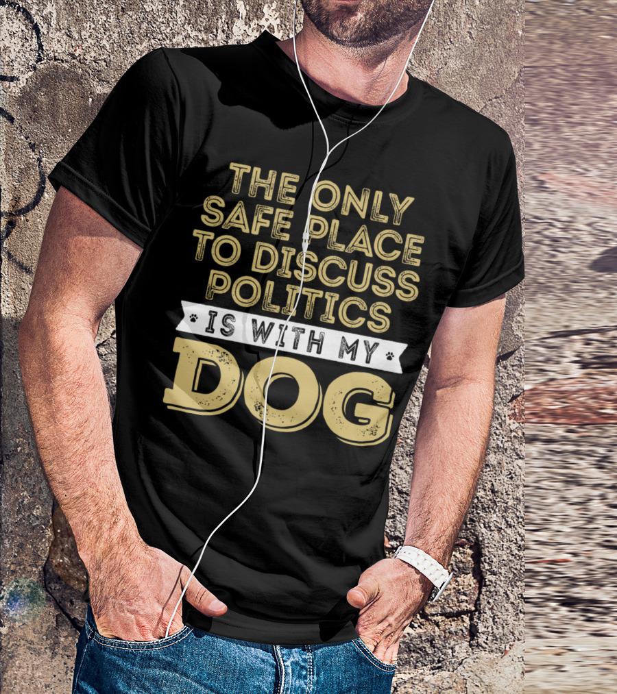 The Only Safe Place To Discuss Politics Is With My Dog T-Shirt
