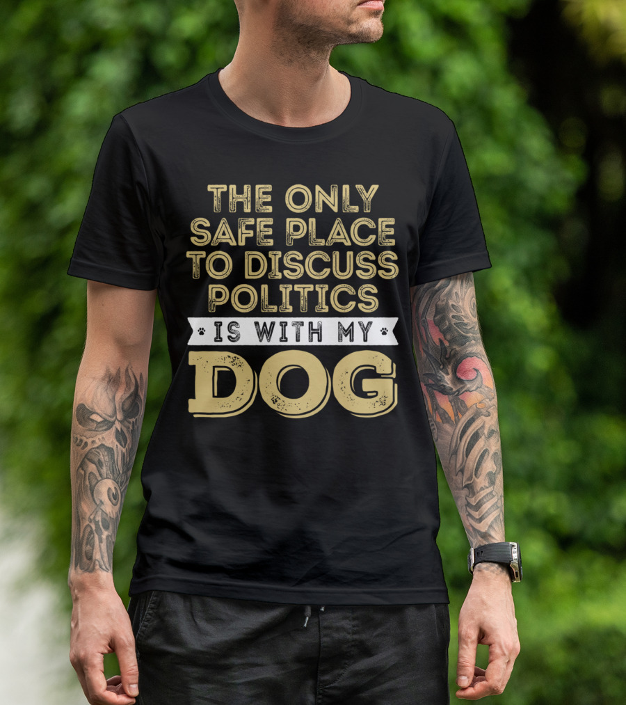 The Only Safe Place To Discuss Politics Is With My Dog T-Shirt