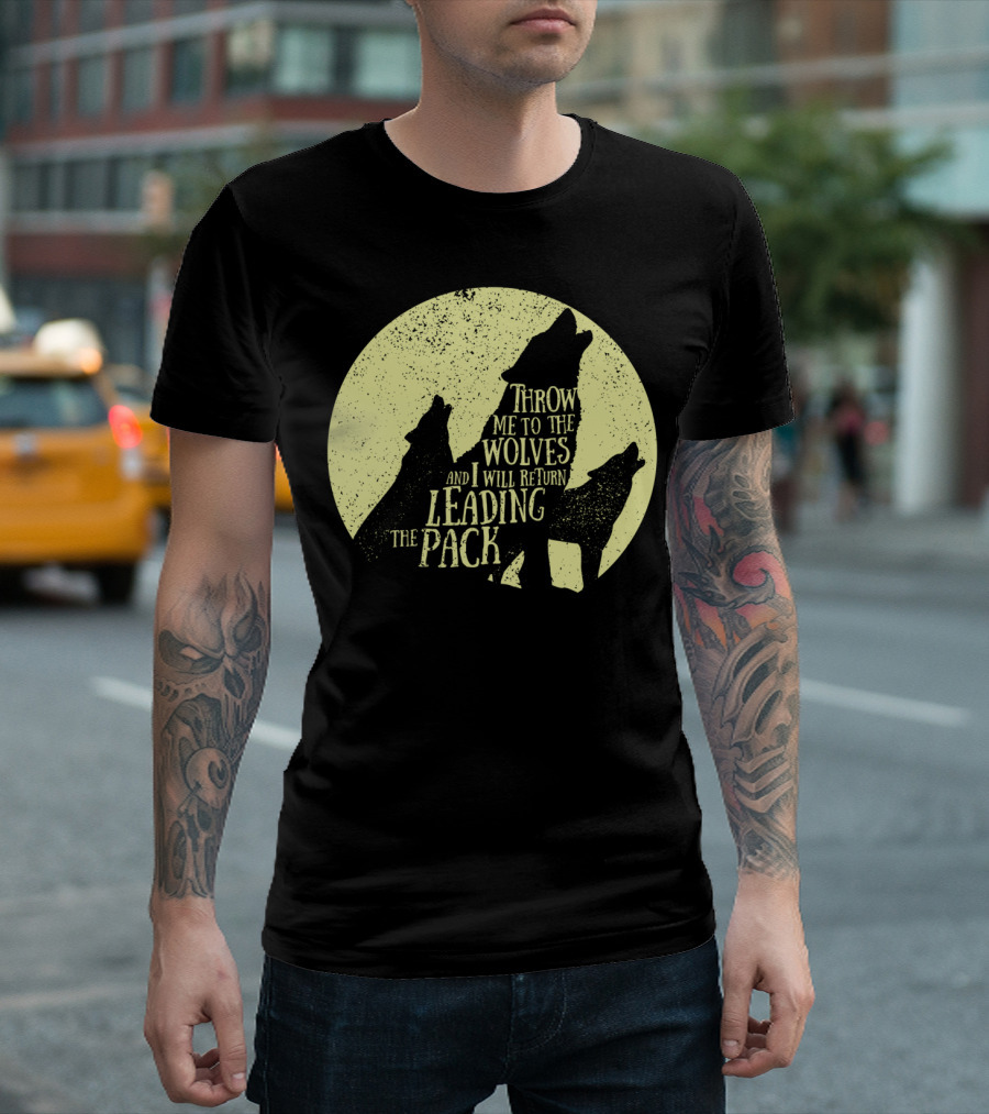 Throw Me To The Wolves And I Will Return Leading The Pack T-Shirt
