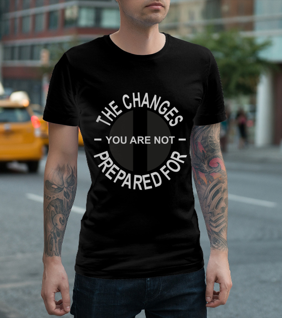 IT IS TIME TO MAKE THE CHANGES YOU ARE NOT PREPARED FOR T-Shirt