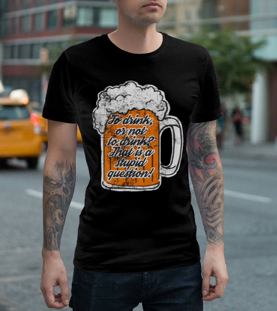 To Drink or Not to Drink That is a Stupid Question Beer Mug T-Shirt