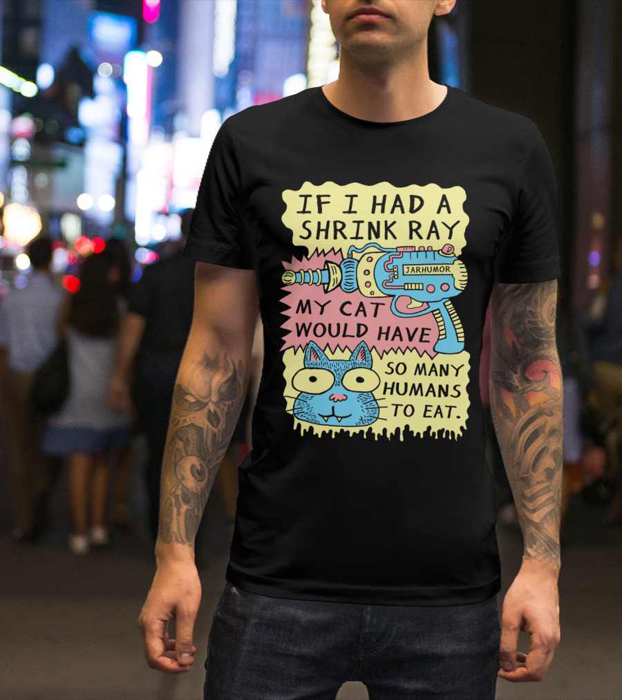 IF I HAD A SHRINK RAY MY CAT WOULD HAVE SO MANY HUMANS TO EAT JARHUMOR T-Shirt