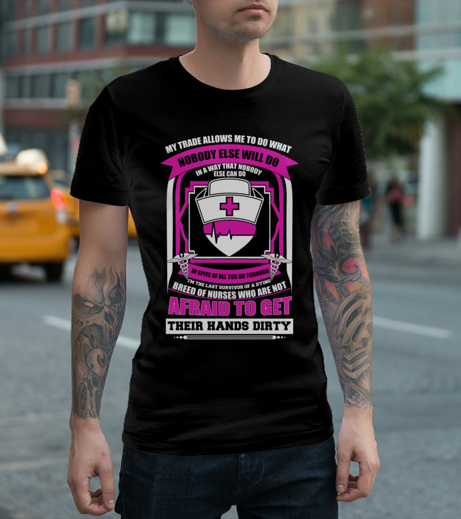 MY TRADE ALLOWS ME TO DO WHAT NOBODY ELSE WILL DO AFRAID TO GET THEIR HANDS DIRTY NURSE T-Shirt