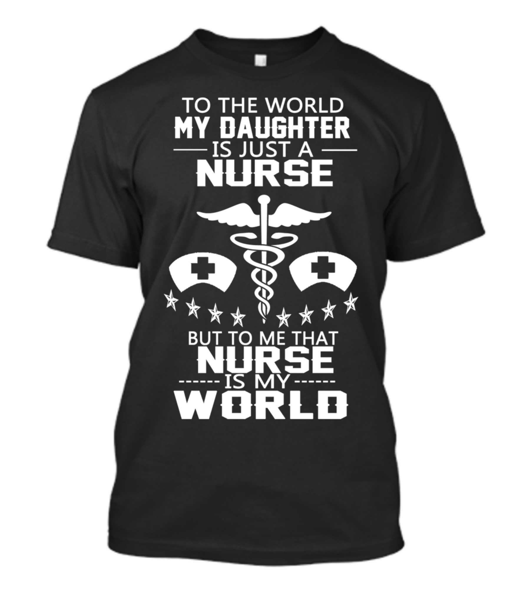 TO THE WORLD MY DAUGHTER IS JUST A NURSE BUT TO ME THAT NURSE IS MY WORLD T-Shirt