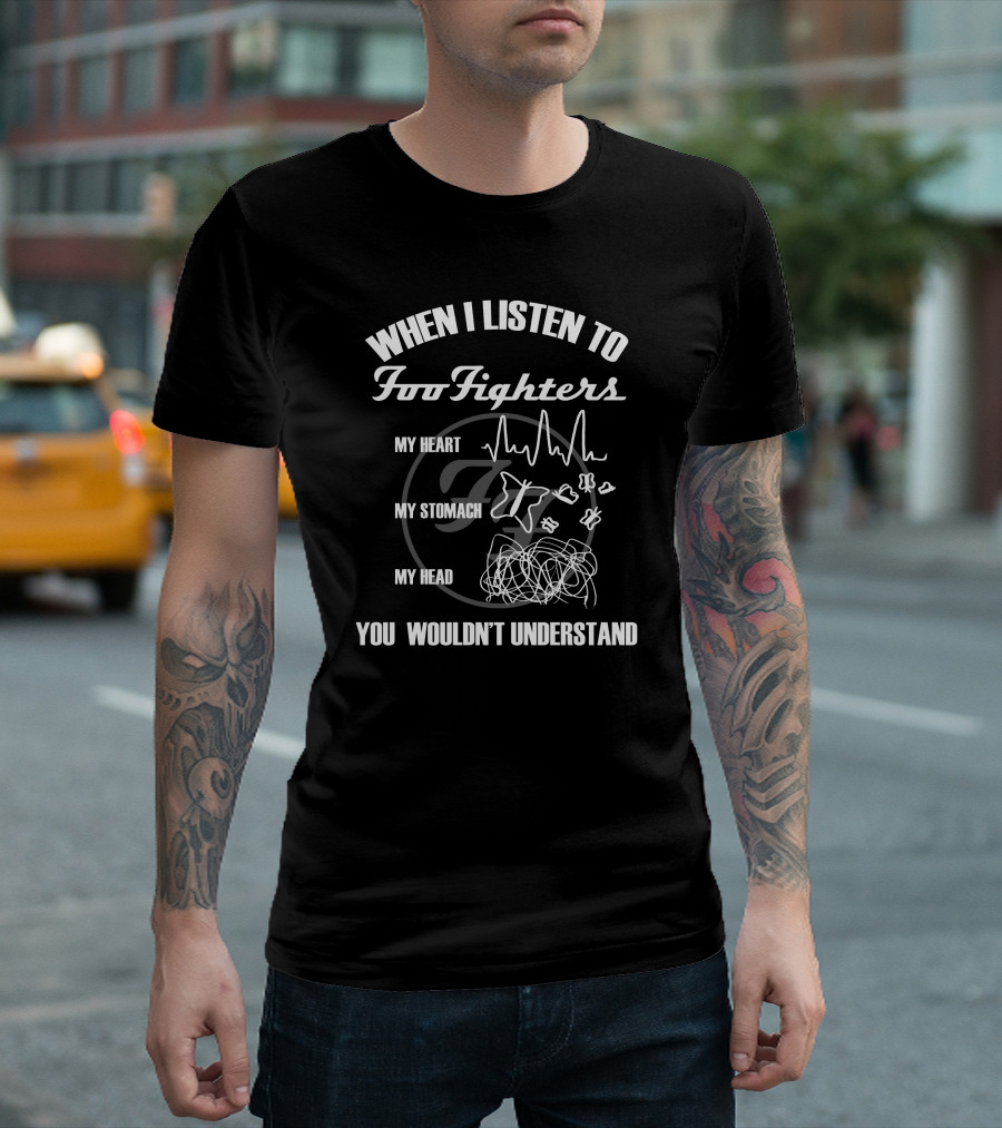 When I Listen To Foo Fighters My Heart My Stomach My Head You Wouldn't Understand T-Shirt