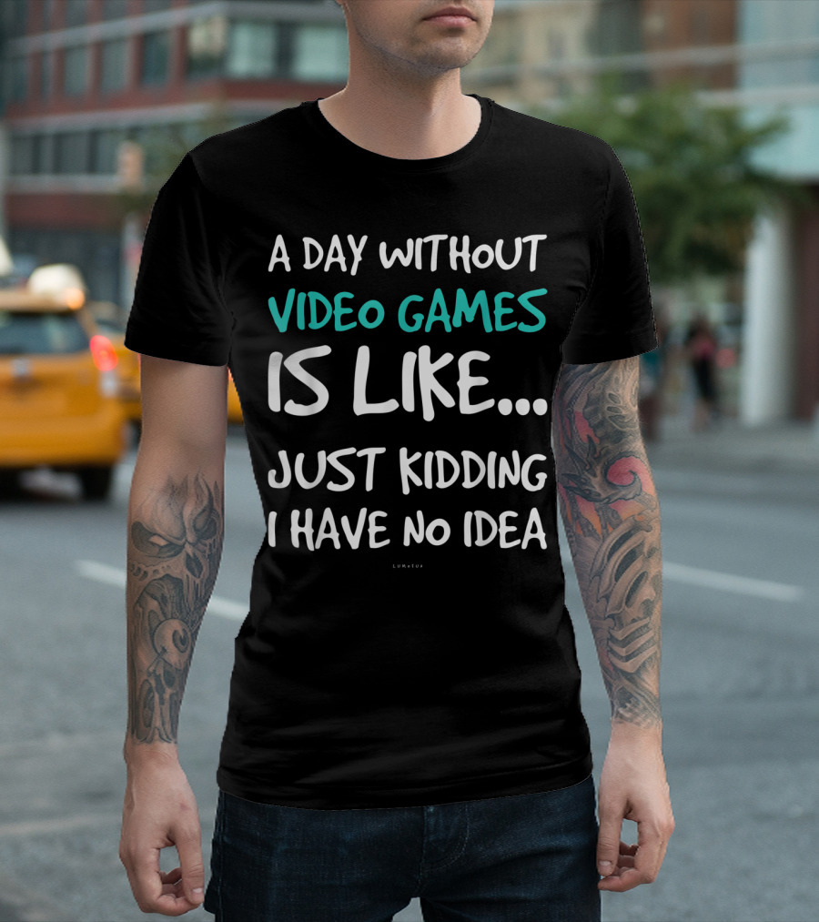 A Day Without Video Games Is Like Just Kidding I Have No Idea T-Shirt