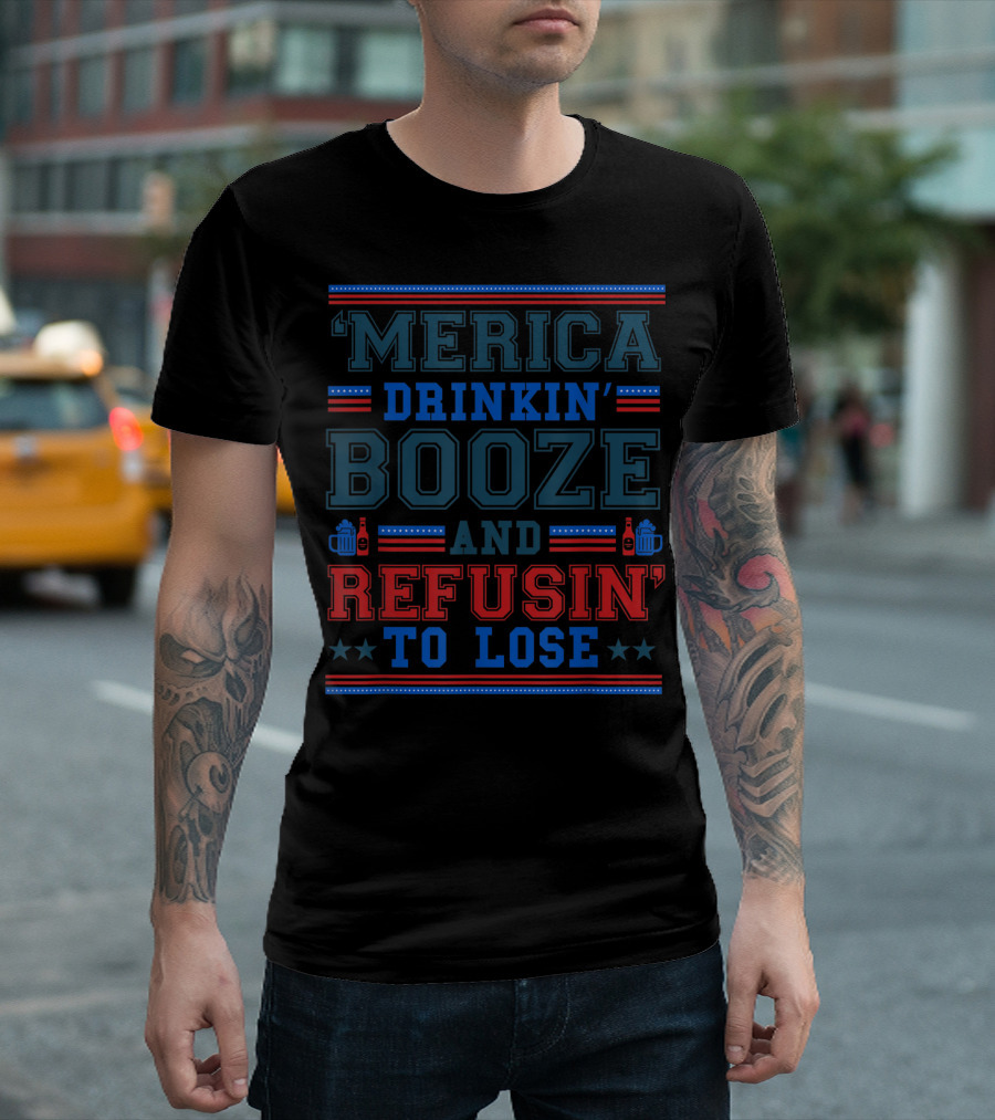 'Merica Drinkin' Booze and Refusin' To Lose T-Shirt
