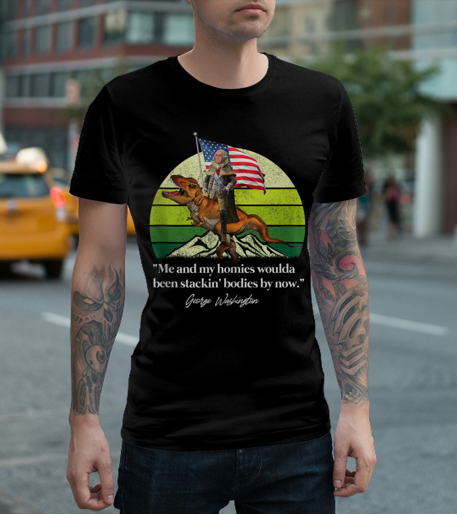 Me And My Homies Woulda Been Stackin' Bodies By Now George Washington Dinosaur American Flag T-Shirt