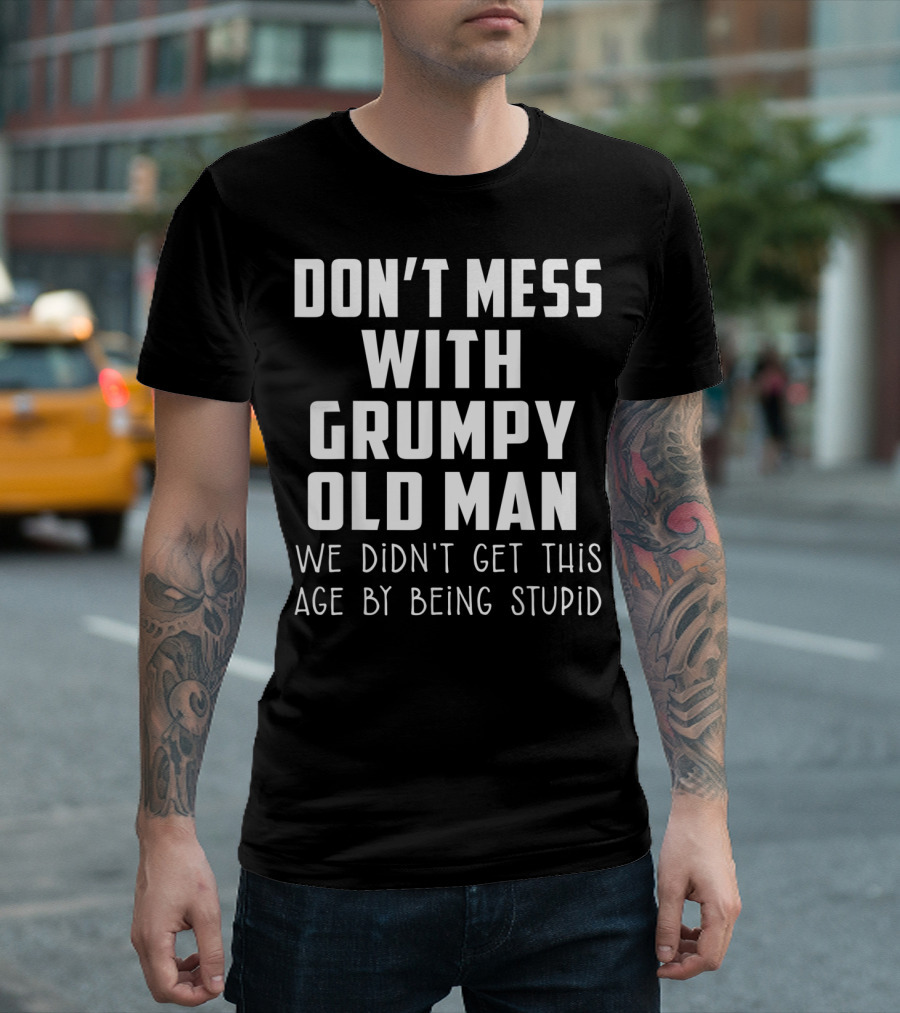 Don't Mess With Grumpy Old Man We Didn't Get This Age by Being Stupid T-Shirt