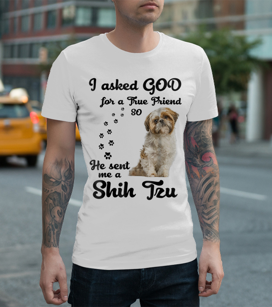 I Asked God for a True Friend So He Sent Me a Shih Tzu T-Shirt