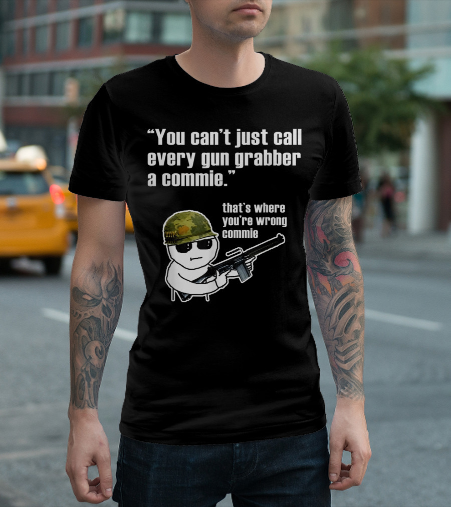 You Can't Just Call Every Gun Grabber A Commie That's Where You're Wrong Commie T-Shirt