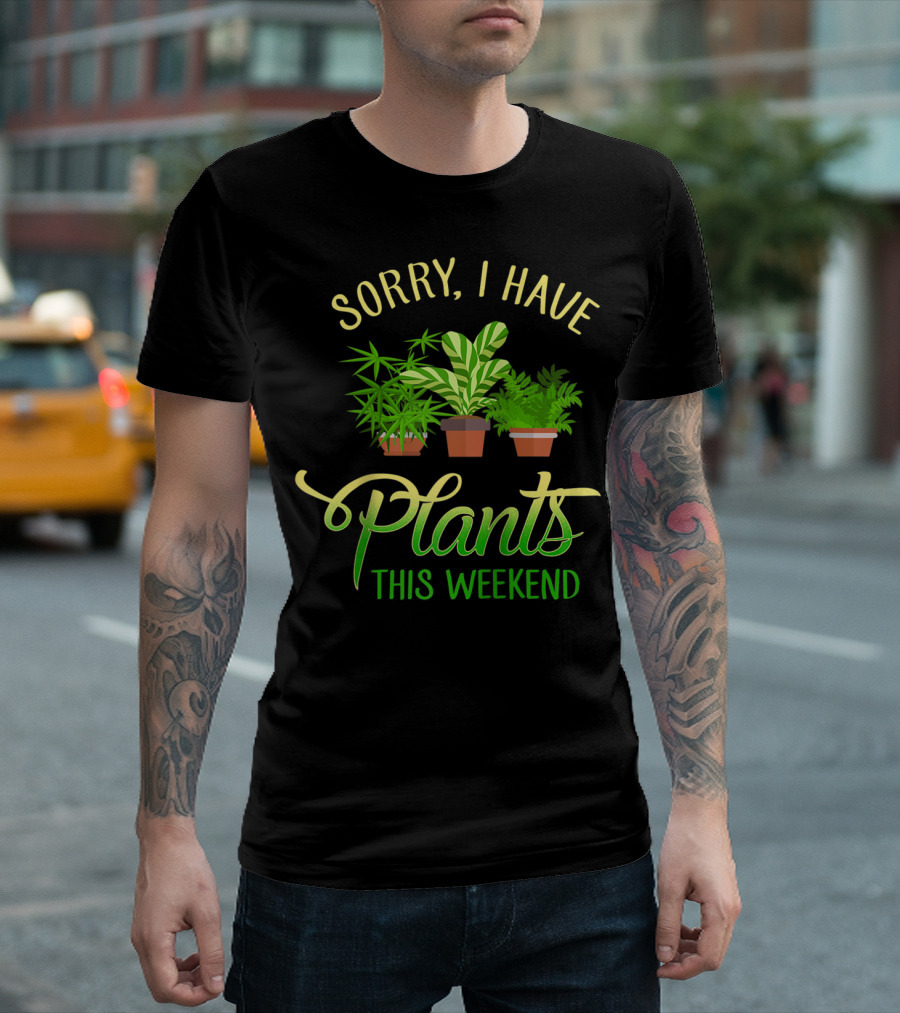 SORRY I HAVE PLANTS THIS WEEKEND T-Shirt