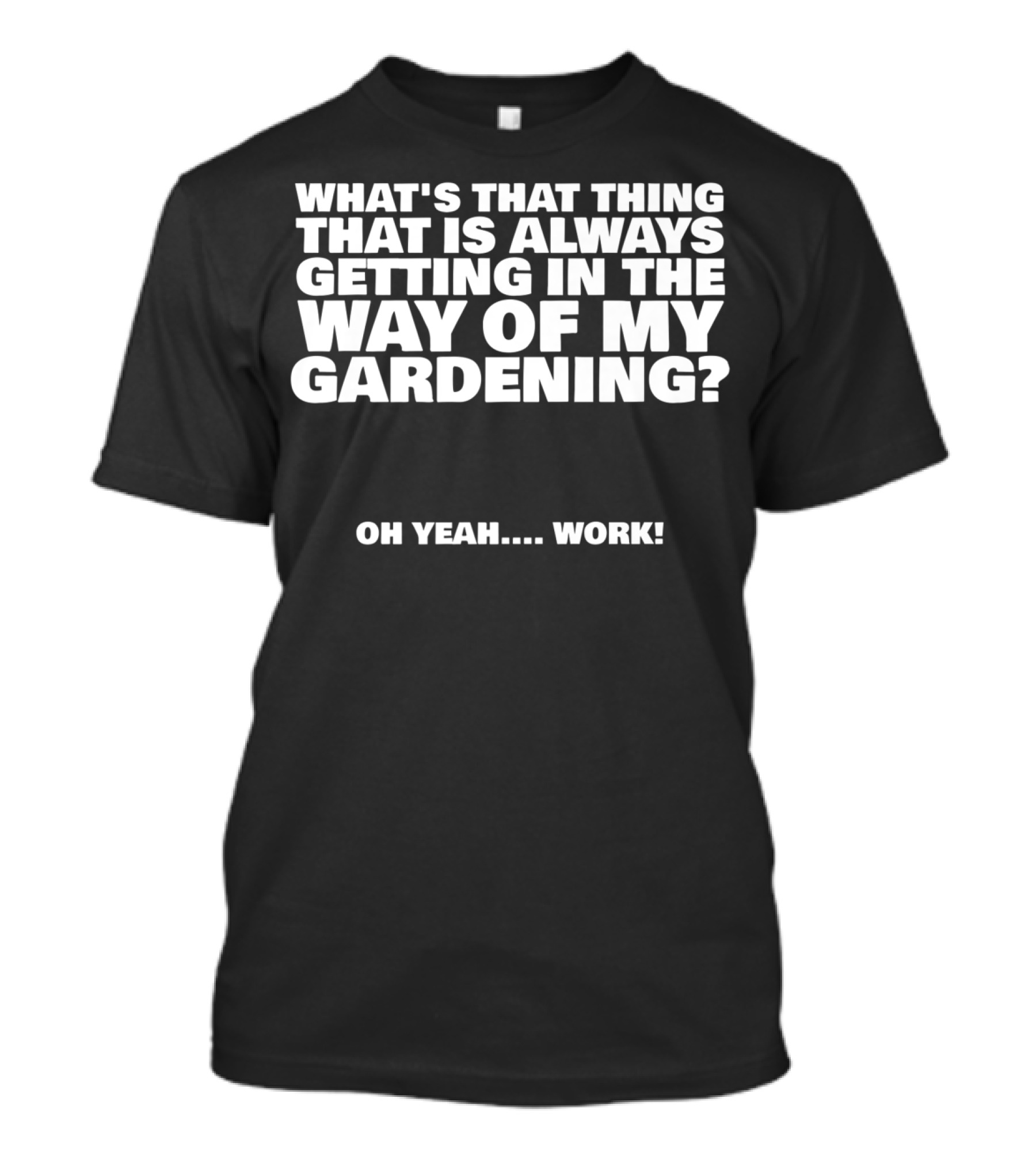 WHAT'S THAT THING THAT IS ALWAYS GETTING IN THE WAY OF MY GARDENING OH YEAH WORK T-Shirt