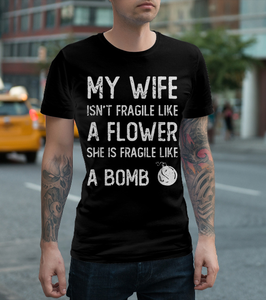 MY WIFE ISN'T FRAGILE LIKE A FLOWER SHE IS FRAGILE LIKE A BOMB T-Shirt