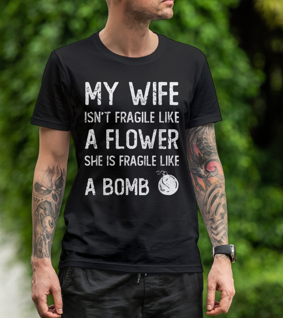 MY WIFE ISN'T FRAGILE LIKE A FLOWER SHE IS FRAGILE LIKE A BOMB T-Shirt