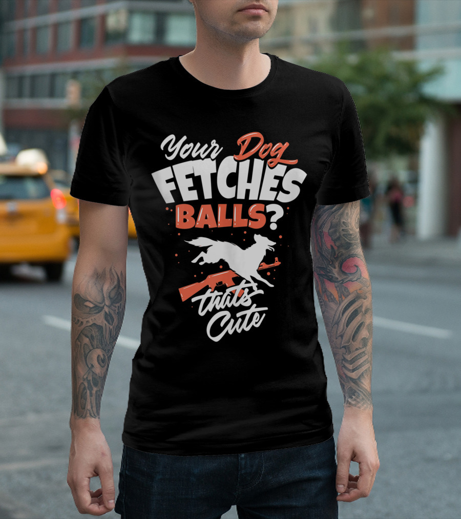 Your Dog Fetches Balls? That's Cute T-Shirt