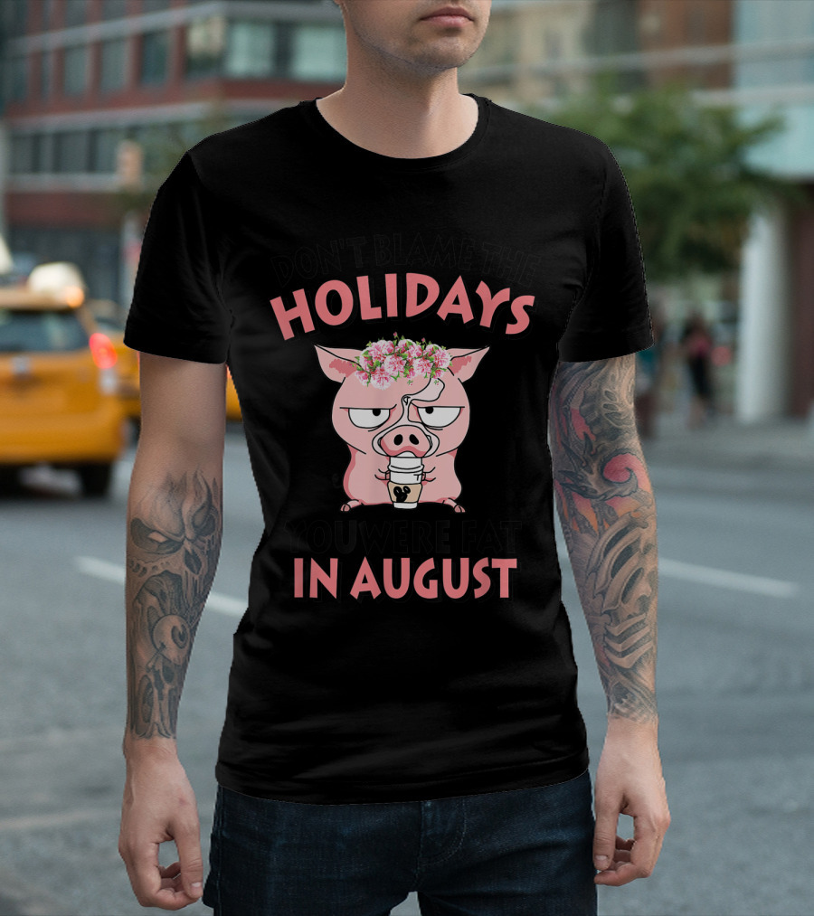 DON'T BLAME THE HOLIDAYS YOU WERE FAT IN AUGUST PIG WITH FLOWER CROWN AND COFFEE T-Shirt