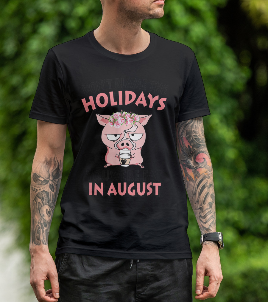 DON'T BLAME THE HOLIDAYS YOU WERE FAT IN AUGUST PIG WITH FLOWER CROWN AND COFFEE T-Shirt