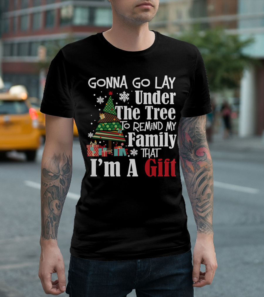 GONNA GO LAY UNDER THE TREE TO REMIND MY FAMILY THAT I'M A GIFT FUNNY CHRISTMAS T-Shirt