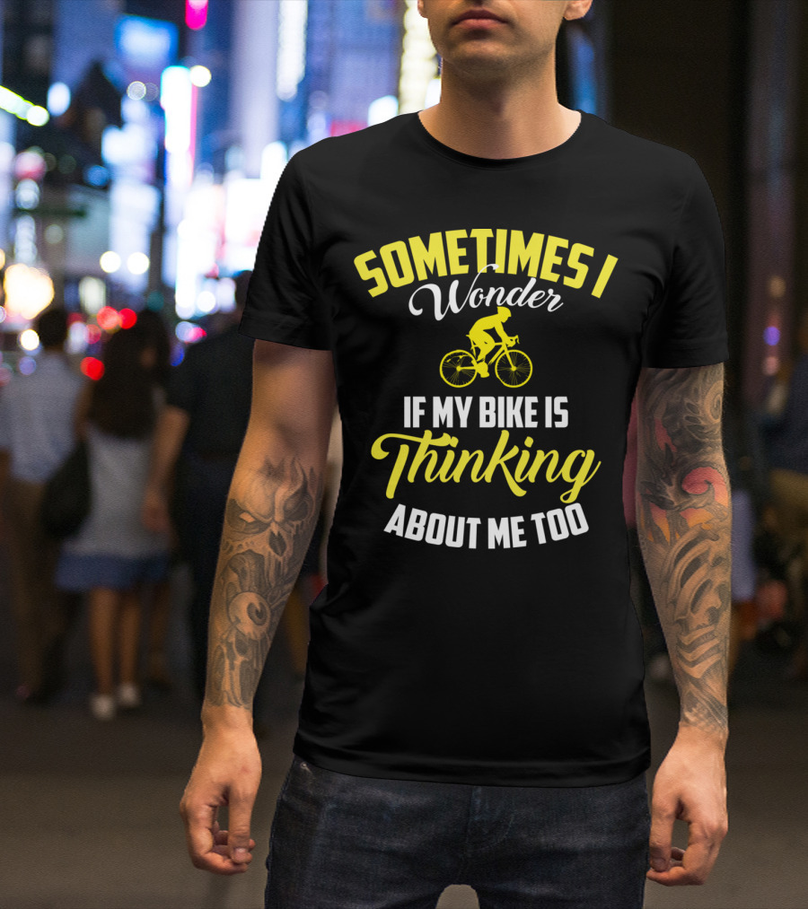 Sometimes I Wonder If My Bike Is Thinking About Me Too T-Shirt