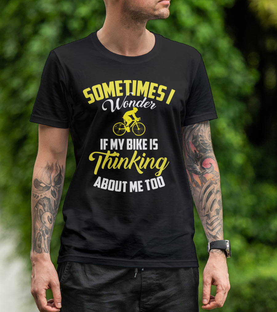 Sometimes I Wonder If My Bike Is Thinking About Me Too T-Shirt